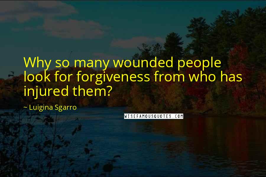 Luigina Sgarro Quotes: Why so many wounded people look for forgiveness from who has injured them?