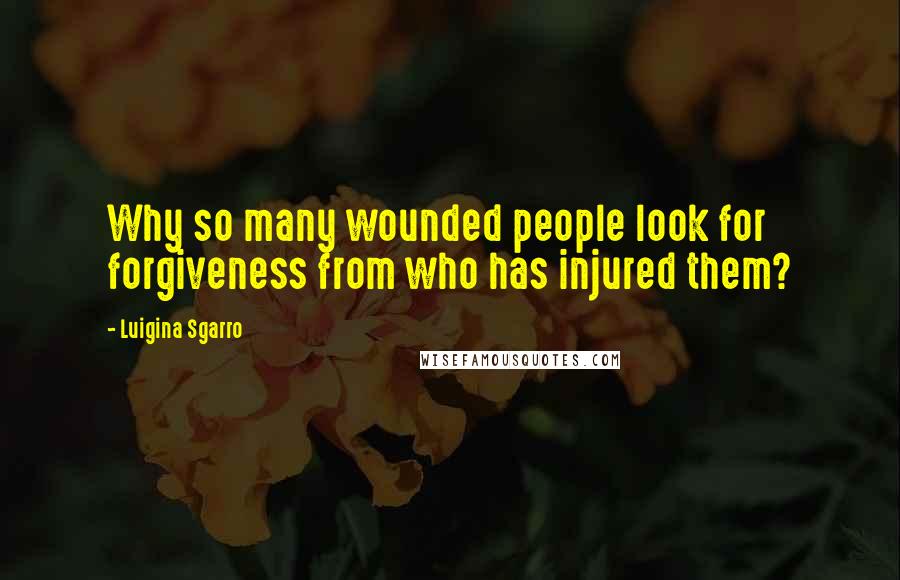 Luigina Sgarro Quotes: Why so many wounded people look for forgiveness from who has injured them?