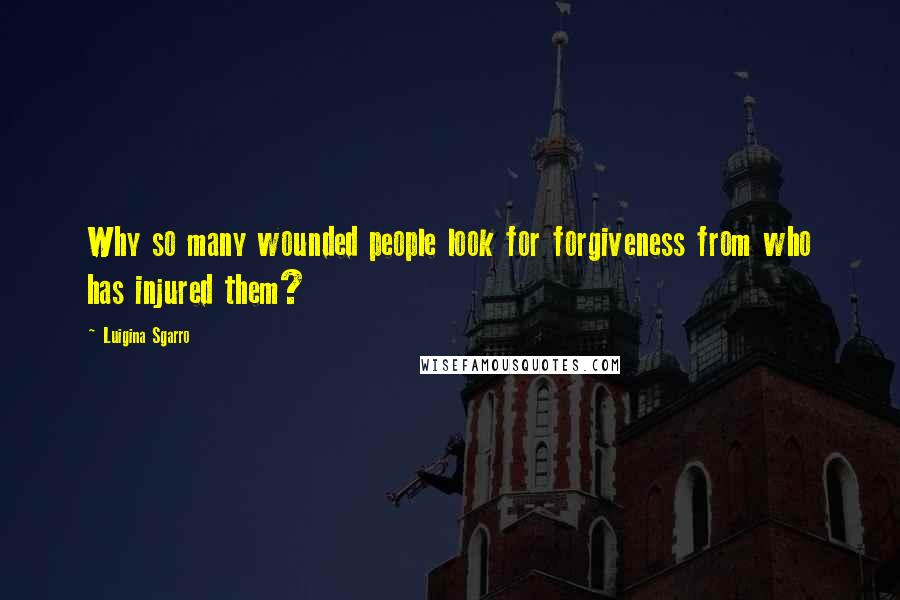 Luigina Sgarro Quotes: Why so many wounded people look for forgiveness from who has injured them?