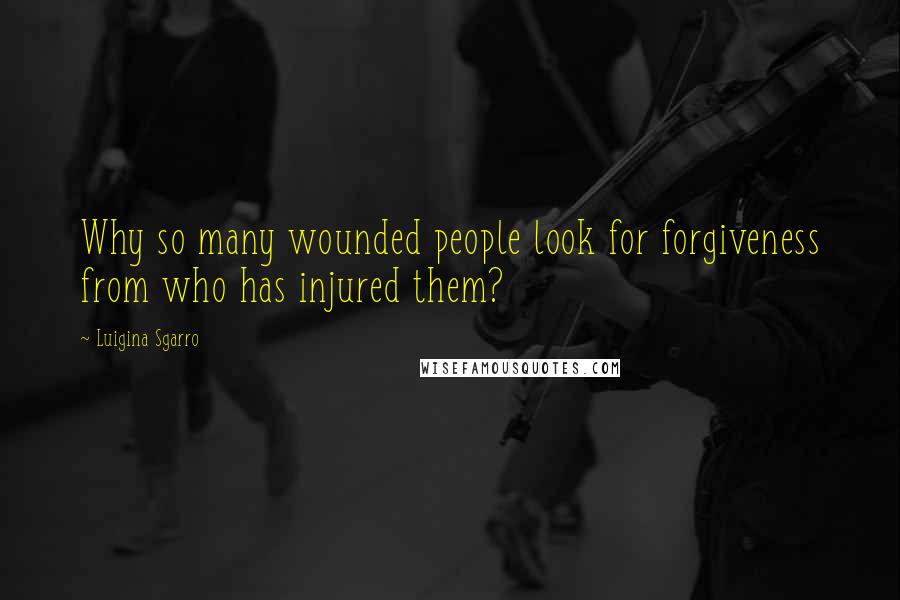 Luigina Sgarro Quotes: Why so many wounded people look for forgiveness from who has injured them?