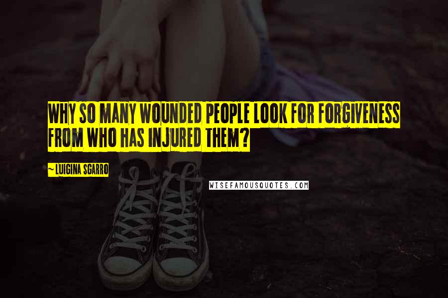 Luigina Sgarro Quotes: Why so many wounded people look for forgiveness from who has injured them?