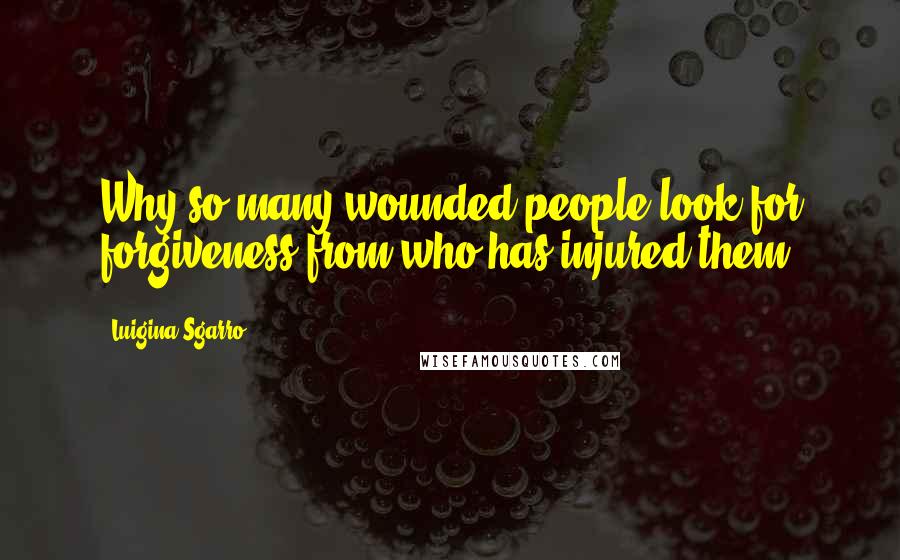 Luigina Sgarro Quotes: Why so many wounded people look for forgiveness from who has injured them?