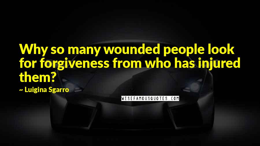 Luigina Sgarro Quotes: Why so many wounded people look for forgiveness from who has injured them?