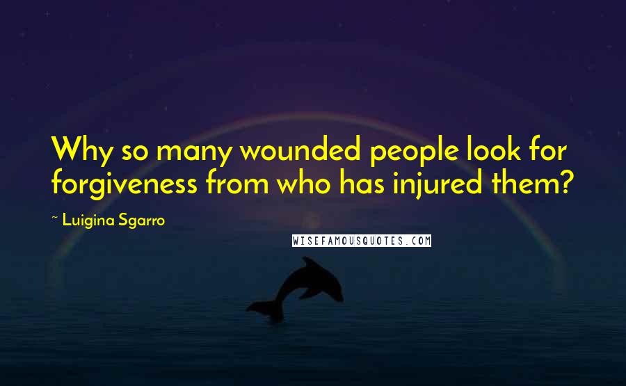 Luigina Sgarro Quotes: Why so many wounded people look for forgiveness from who has injured them?