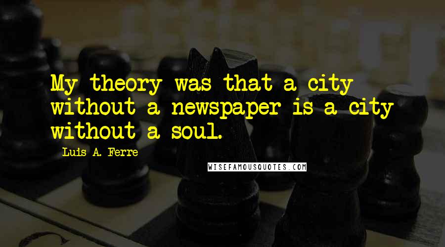 Luis A. Ferre Quotes: My theory was that a city without a newspaper is a city without a soul.