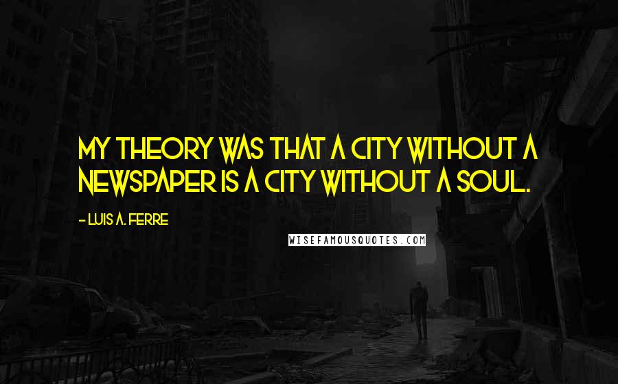 Luis A. Ferre Quotes: My theory was that a city without a newspaper is a city without a soul.