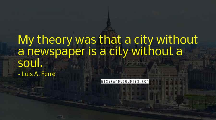 Luis A. Ferre Quotes: My theory was that a city without a newspaper is a city without a soul.