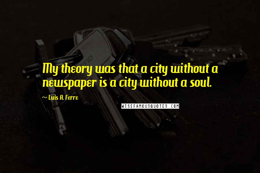 Luis A. Ferre Quotes: My theory was that a city without a newspaper is a city without a soul.