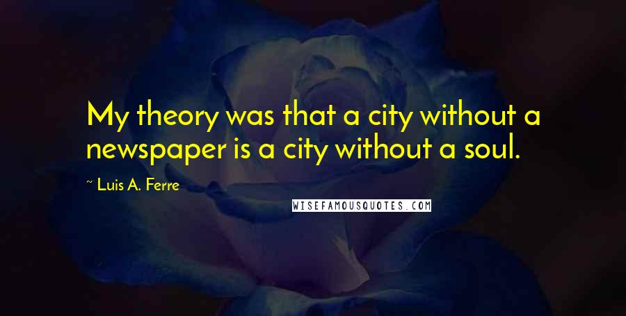 Luis A. Ferre Quotes: My theory was that a city without a newspaper is a city without a soul.