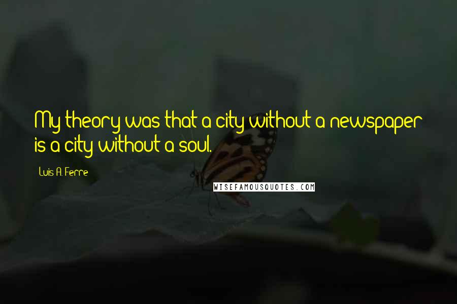 Luis A. Ferre Quotes: My theory was that a city without a newspaper is a city without a soul.