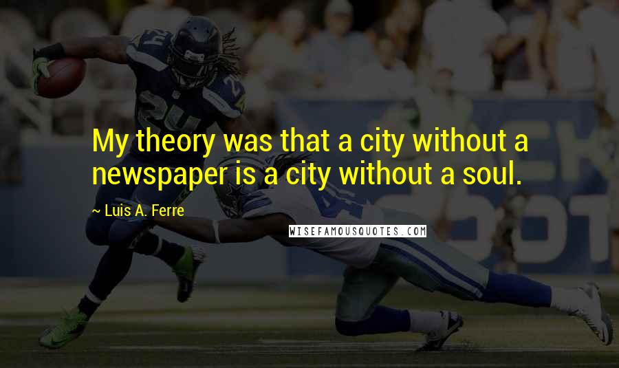 Luis A. Ferre Quotes: My theory was that a city without a newspaper is a city without a soul.