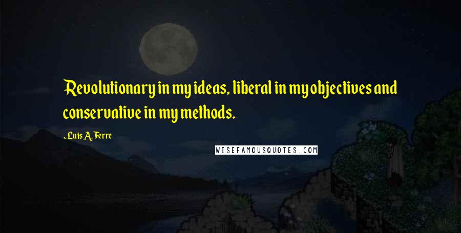 Luis A. Ferre Quotes: Revolutionary in my ideas, liberal in my objectives and conservative in my methods.