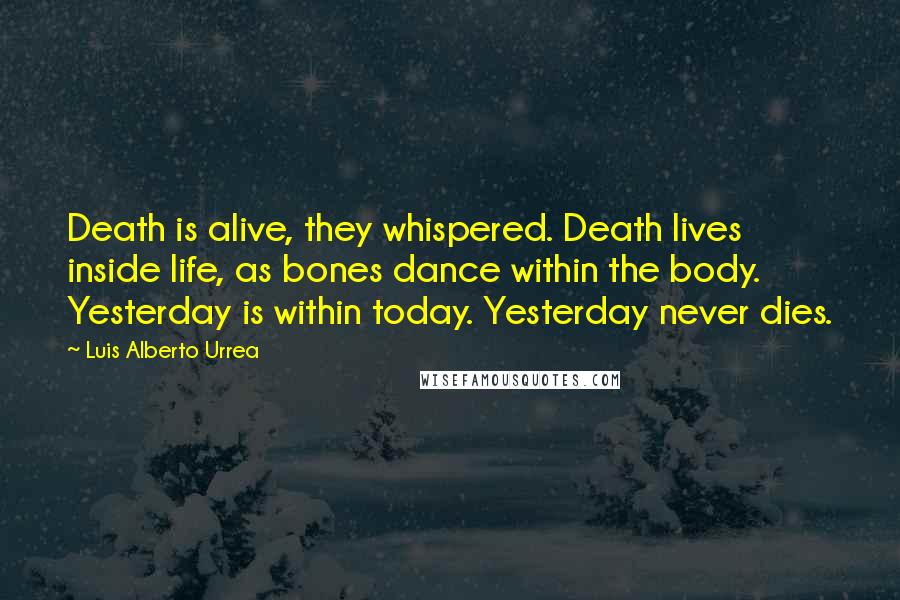 Luis Alberto Urrea Quotes: Death is alive, they whispered. Death lives inside life, as bones dance within the body. Yesterday is within today. Yesterday never dies.