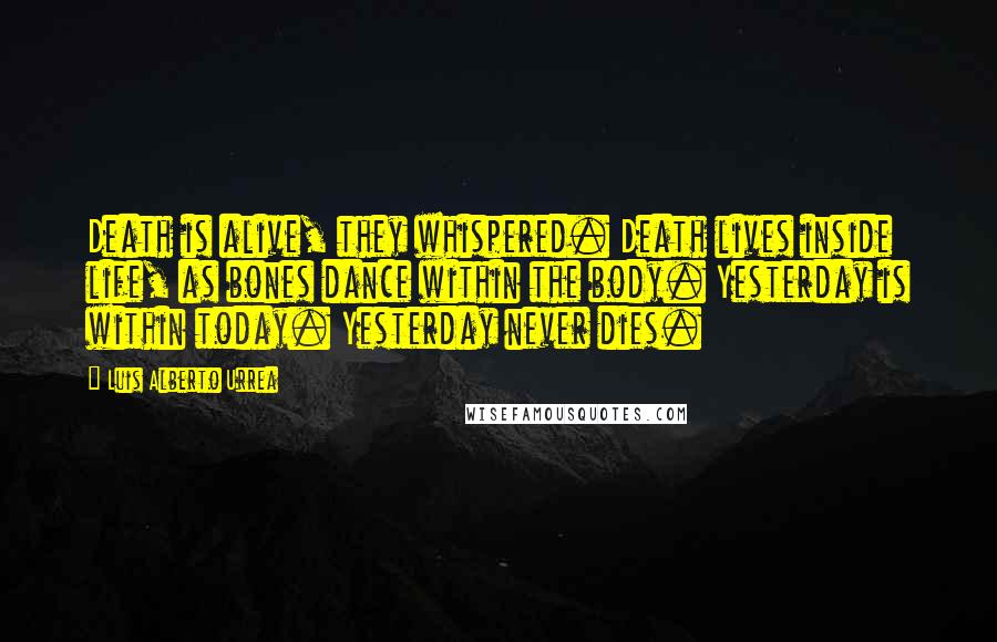 Luis Alberto Urrea Quotes: Death is alive, they whispered. Death lives inside life, as bones dance within the body. Yesterday is within today. Yesterday never dies.