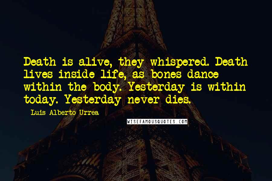 Luis Alberto Urrea Quotes: Death is alive, they whispered. Death lives inside life, as bones dance within the body. Yesterday is within today. Yesterday never dies.