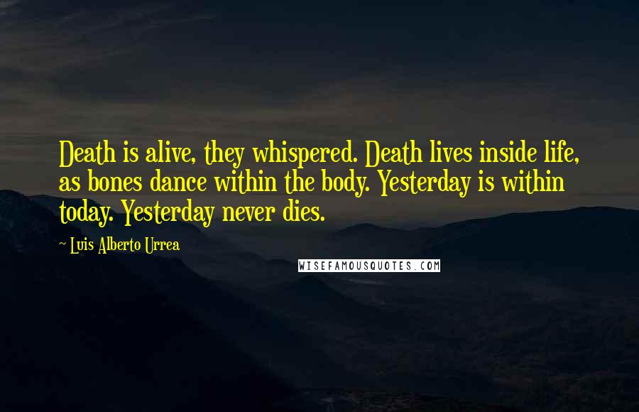 Luis Alberto Urrea Quotes: Death is alive, they whispered. Death lives inside life, as bones dance within the body. Yesterday is within today. Yesterday never dies.