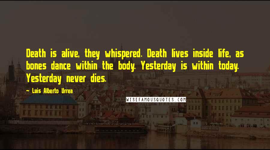 Luis Alberto Urrea Quotes: Death is alive, they whispered. Death lives inside life, as bones dance within the body. Yesterday is within today. Yesterday never dies.