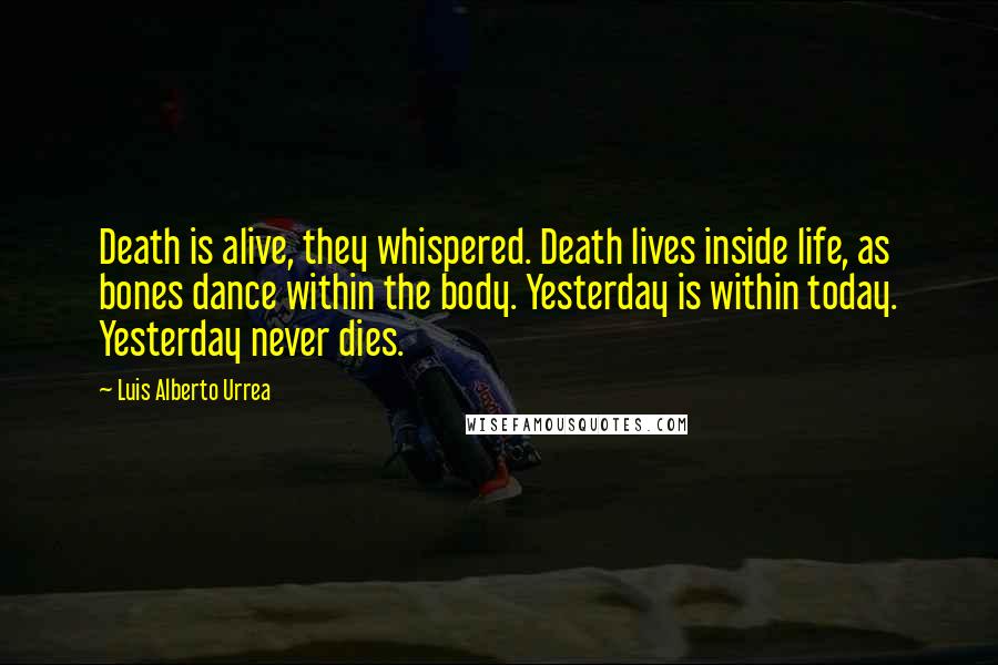 Luis Alberto Urrea Quotes: Death is alive, they whispered. Death lives inside life, as bones dance within the body. Yesterday is within today. Yesterday never dies.