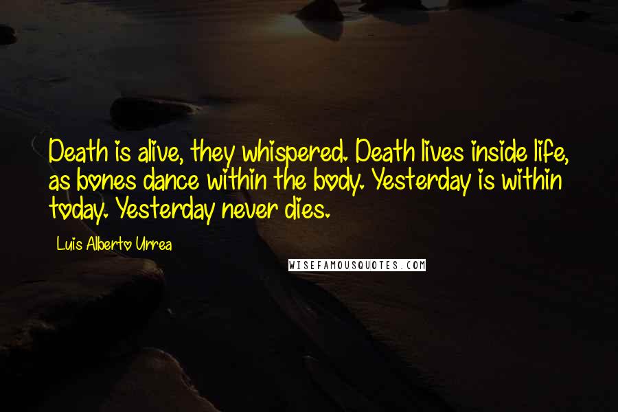 Luis Alberto Urrea Quotes: Death is alive, they whispered. Death lives inside life, as bones dance within the body. Yesterday is within today. Yesterday never dies.