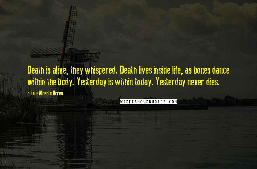 Luis Alberto Urrea Quotes: Death is alive, they whispered. Death lives inside life, as bones dance within the body. Yesterday is within today. Yesterday never dies.