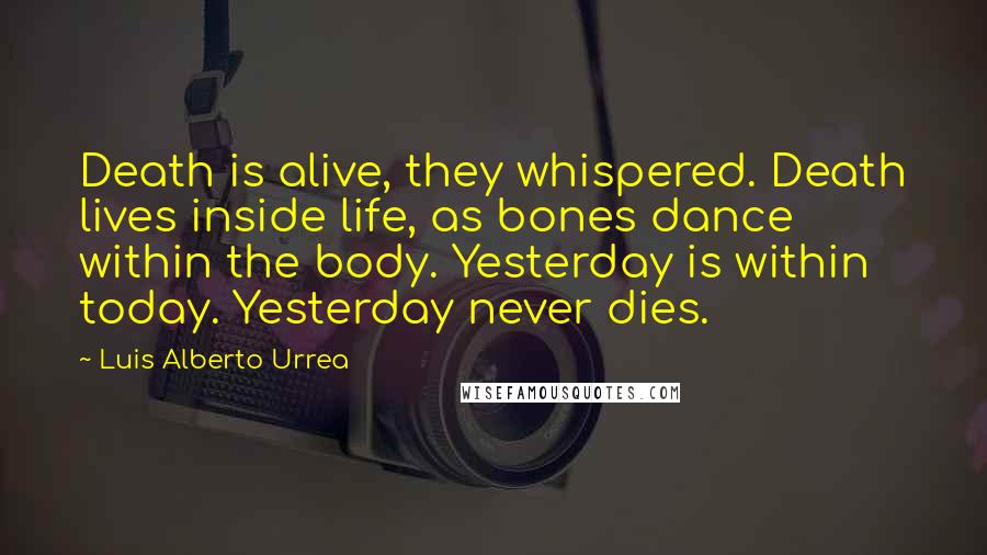 Luis Alberto Urrea Quotes: Death is alive, they whispered. Death lives inside life, as bones dance within the body. Yesterday is within today. Yesterday never dies.