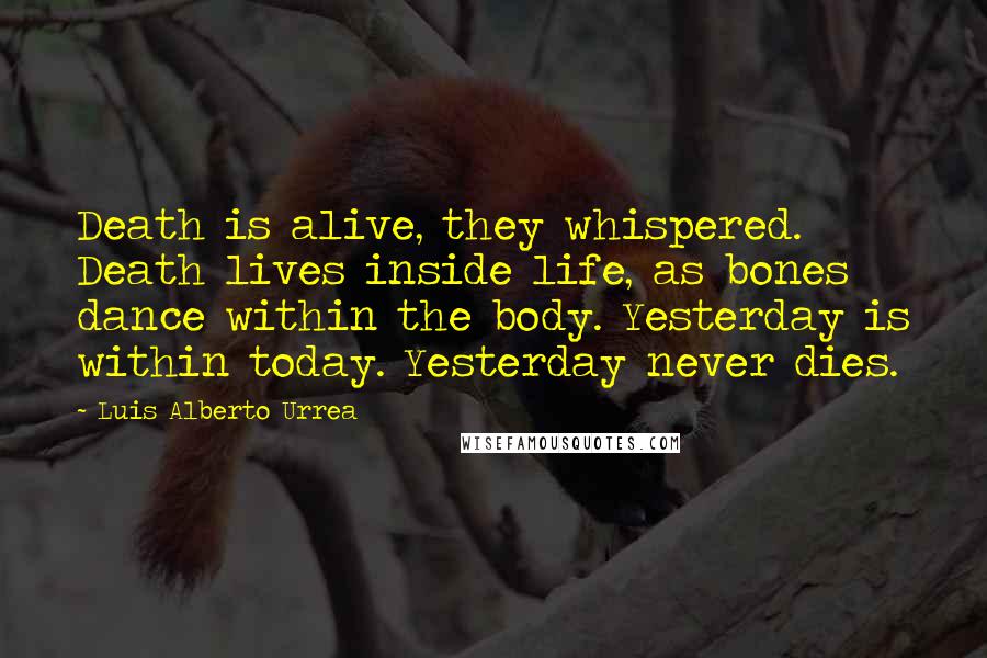 Luis Alberto Urrea Quotes: Death is alive, they whispered. Death lives inside life, as bones dance within the body. Yesterday is within today. Yesterday never dies.