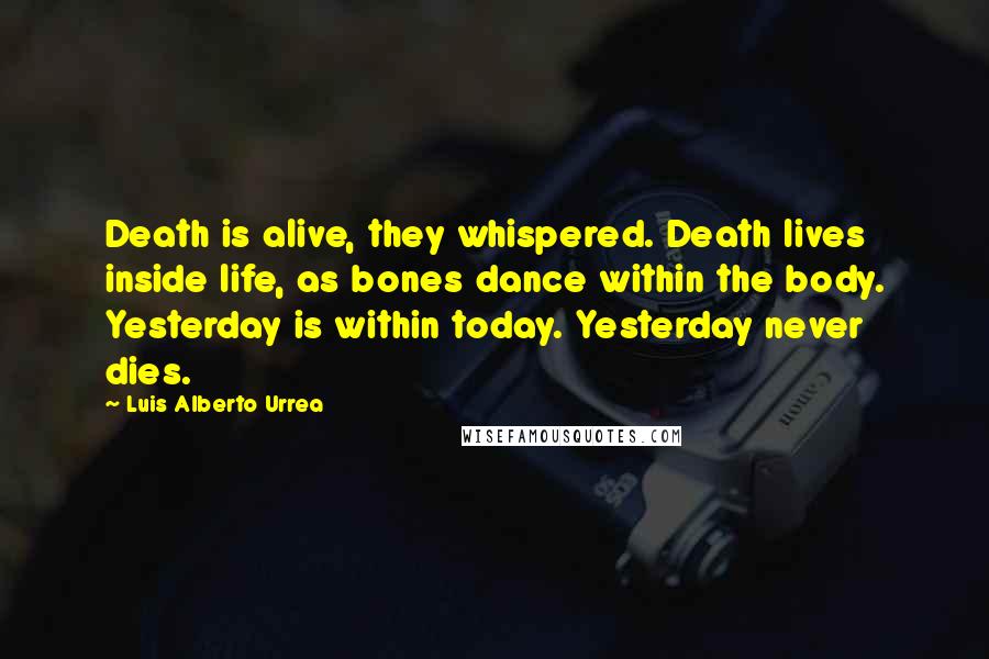 Luis Alberto Urrea Quotes: Death is alive, they whispered. Death lives inside life, as bones dance within the body. Yesterday is within today. Yesterday never dies.