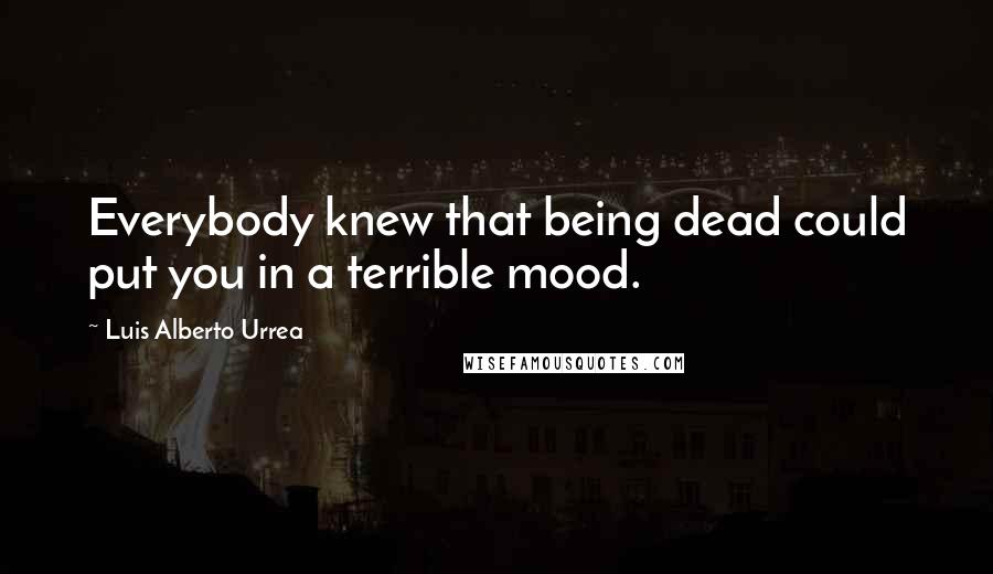 Luis Alberto Urrea Quotes: Everybody knew that being dead could put you in a terrible mood.