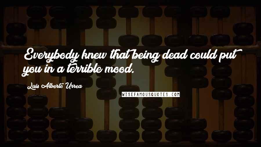 Luis Alberto Urrea Quotes: Everybody knew that being dead could put you in a terrible mood.