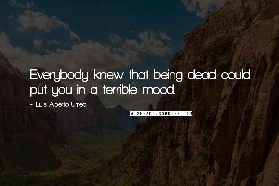 Luis Alberto Urrea Quotes: Everybody knew that being dead could put you in a terrible mood.