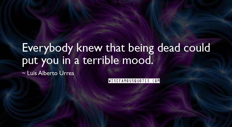 Luis Alberto Urrea Quotes: Everybody knew that being dead could put you in a terrible mood.