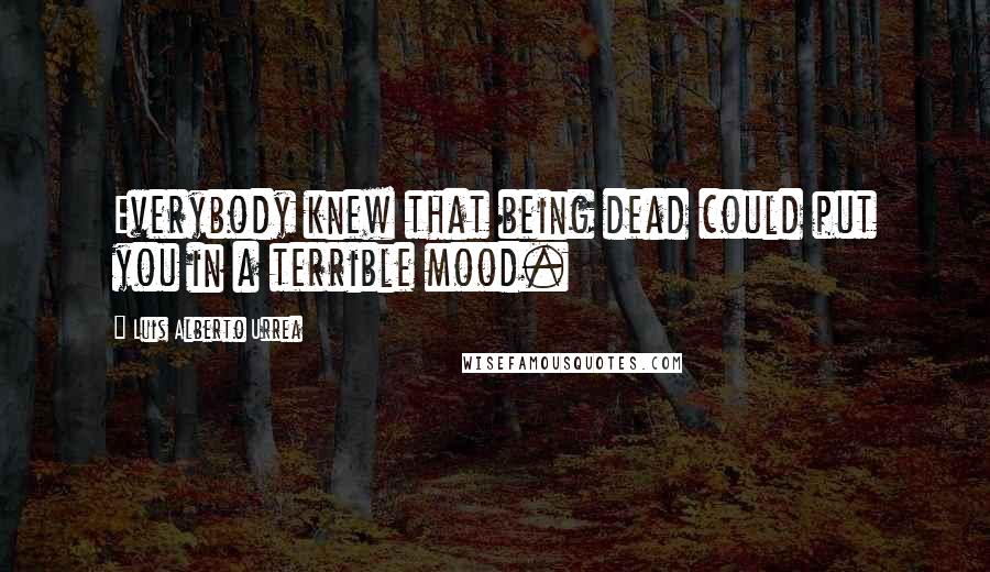 Luis Alberto Urrea Quotes: Everybody knew that being dead could put you in a terrible mood.