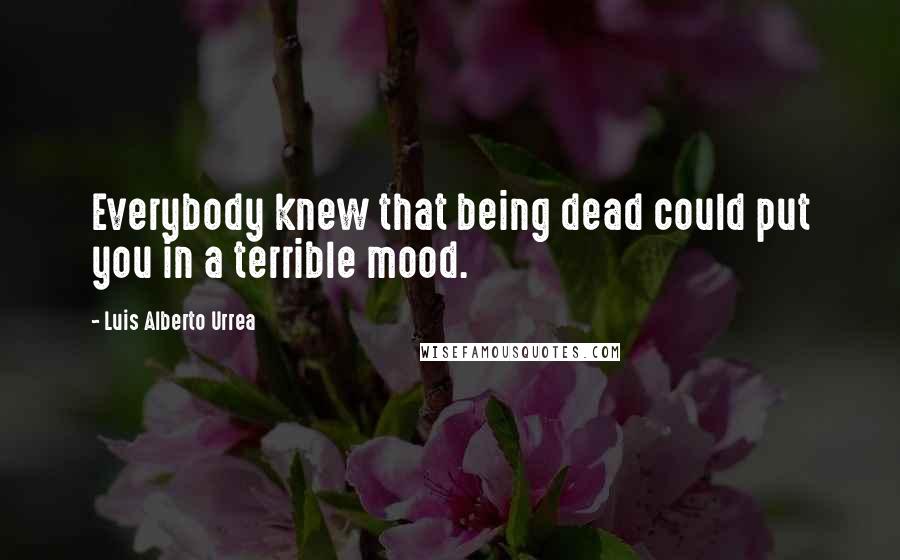 Luis Alberto Urrea Quotes: Everybody knew that being dead could put you in a terrible mood.