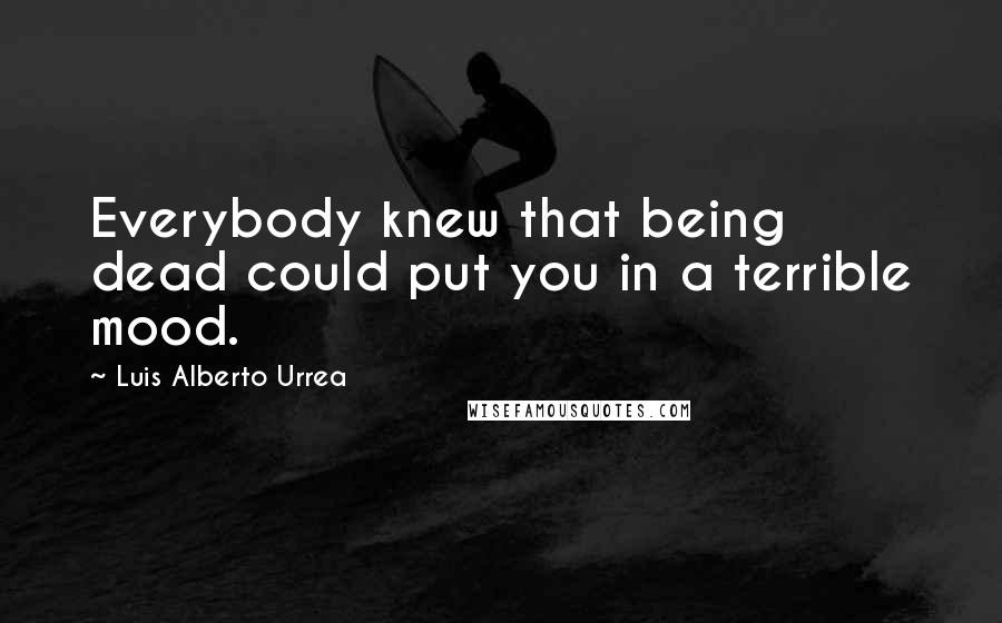 Luis Alberto Urrea Quotes: Everybody knew that being dead could put you in a terrible mood.