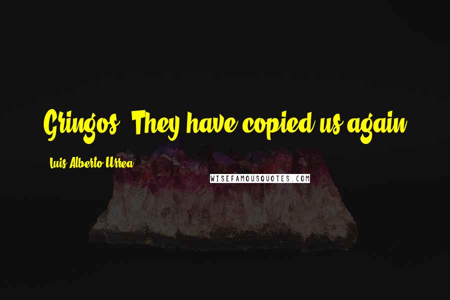 Luis Alberto Urrea Quotes: Gringos! They have copied us again