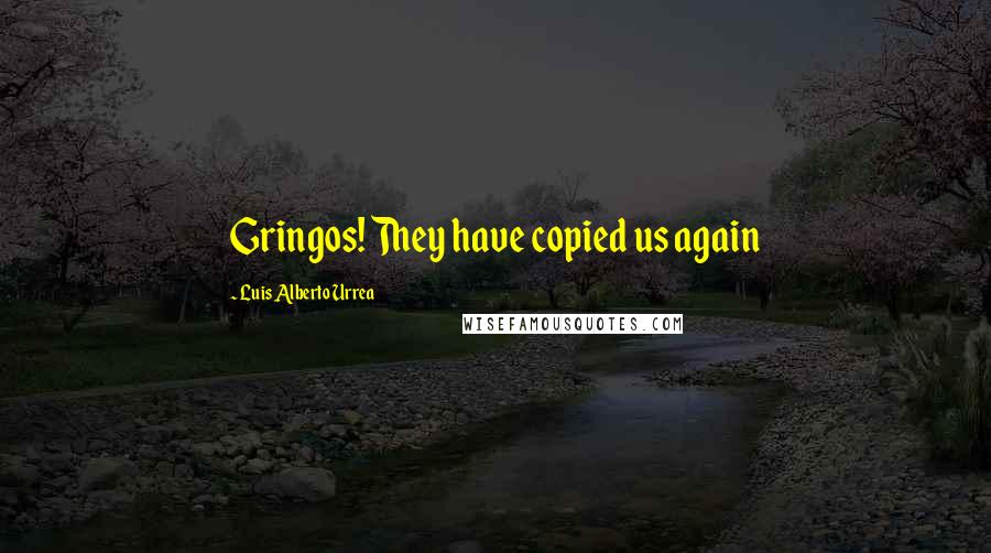 Luis Alberto Urrea Quotes: Gringos! They have copied us again