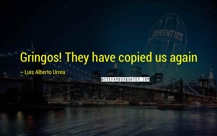 Luis Alberto Urrea Quotes: Gringos! They have copied us again