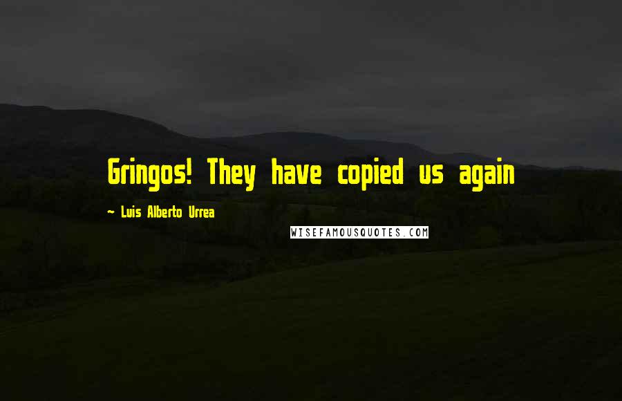 Luis Alberto Urrea Quotes: Gringos! They have copied us again