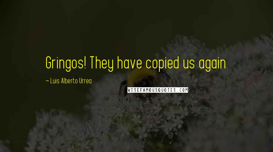 Luis Alberto Urrea Quotes: Gringos! They have copied us again