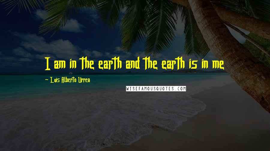 Luis Alberto Urrea Quotes: I am in the earth and the earth is in me