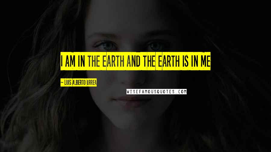 Luis Alberto Urrea Quotes: I am in the earth and the earth is in me