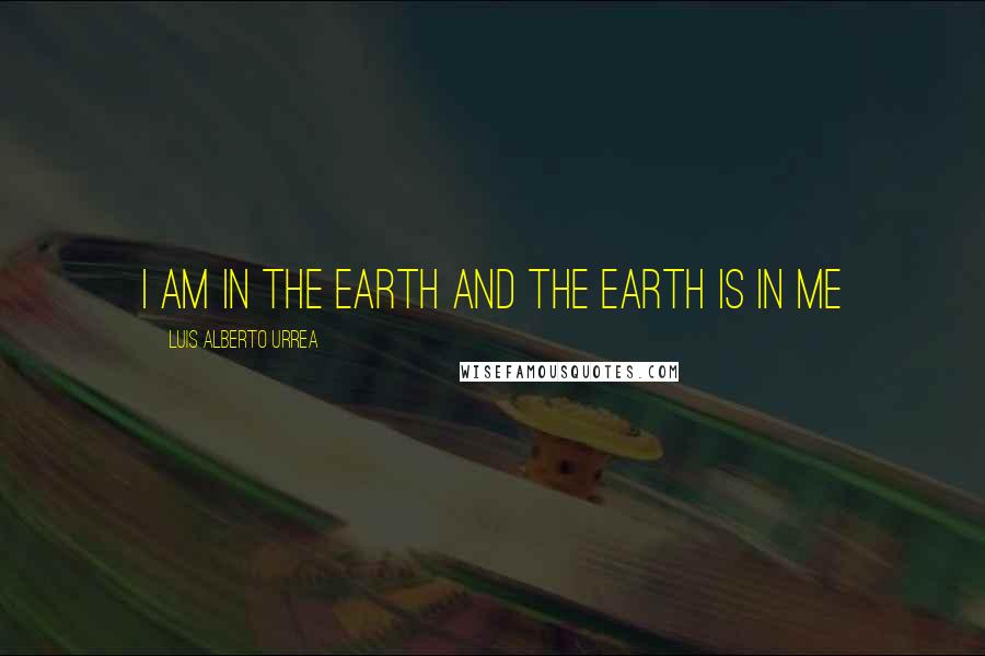 Luis Alberto Urrea Quotes: I am in the earth and the earth is in me