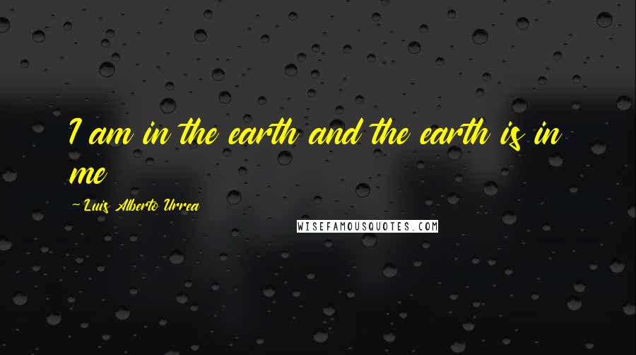 Luis Alberto Urrea Quotes: I am in the earth and the earth is in me