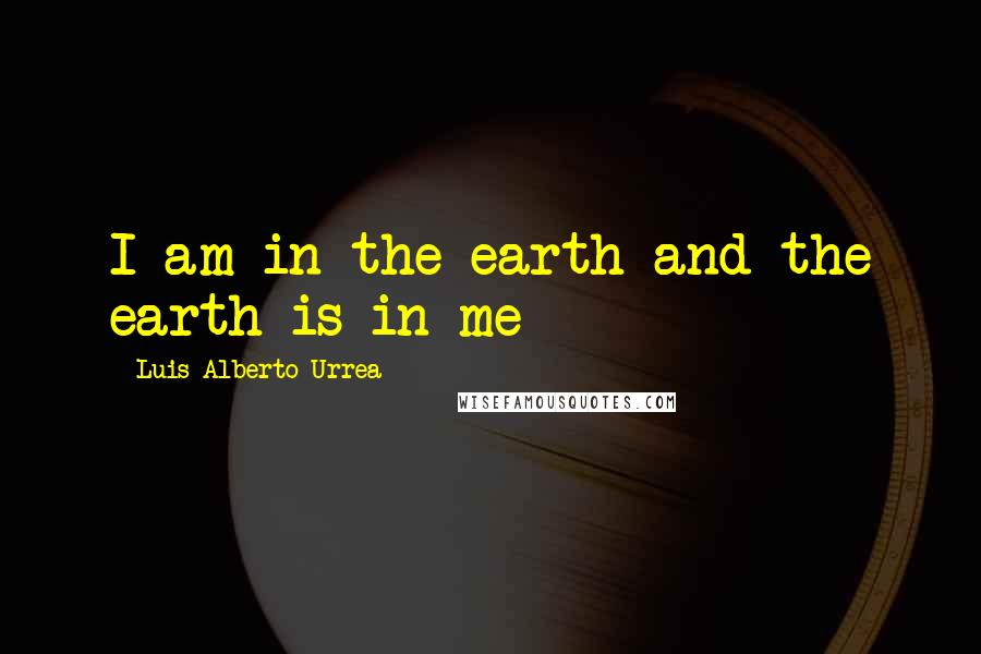 Luis Alberto Urrea Quotes: I am in the earth and the earth is in me