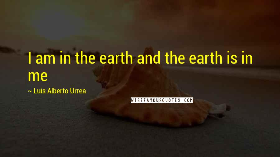 Luis Alberto Urrea Quotes: I am in the earth and the earth is in me