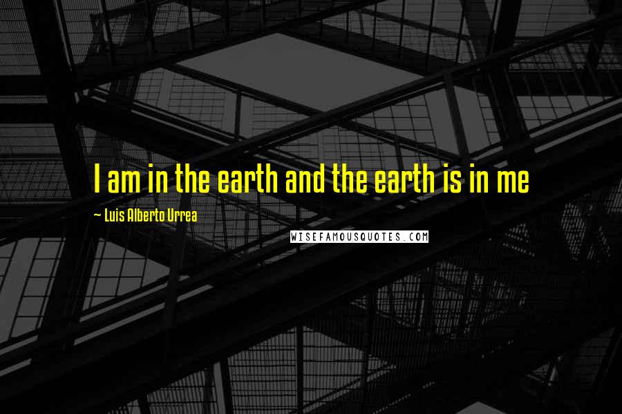 Luis Alberto Urrea Quotes: I am in the earth and the earth is in me