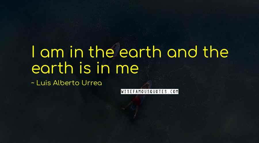 Luis Alberto Urrea Quotes: I am in the earth and the earth is in me