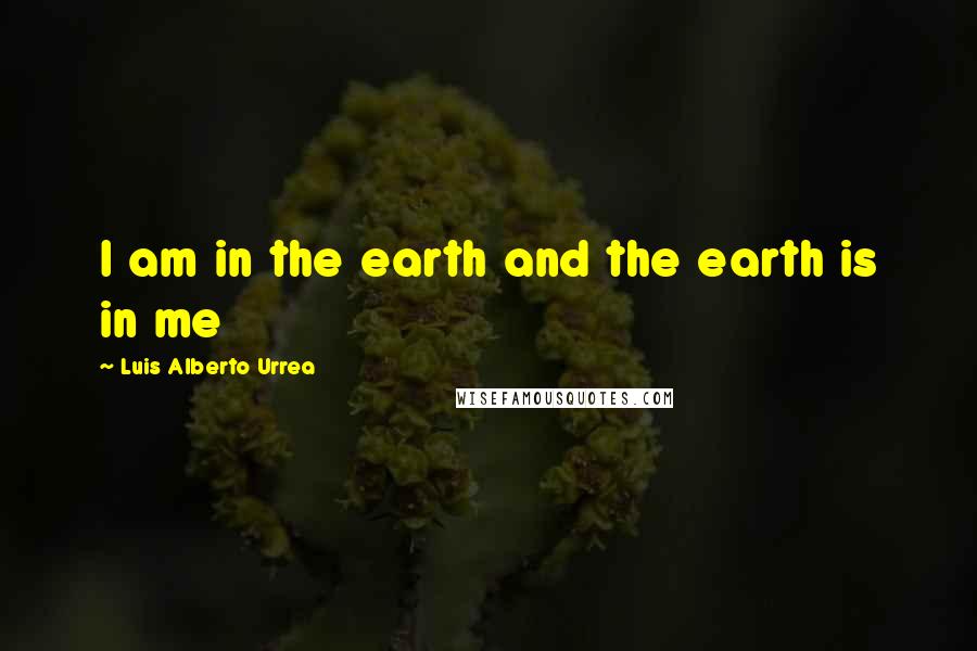 Luis Alberto Urrea Quotes: I am in the earth and the earth is in me