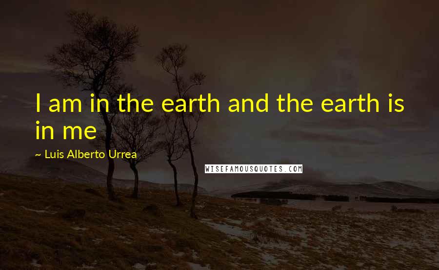 Luis Alberto Urrea Quotes: I am in the earth and the earth is in me