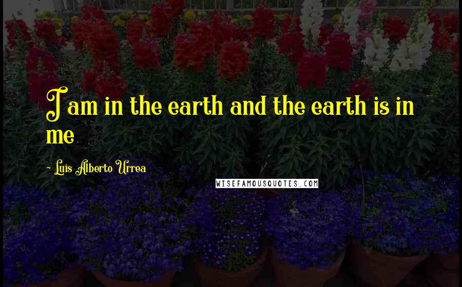 Luis Alberto Urrea Quotes: I am in the earth and the earth is in me